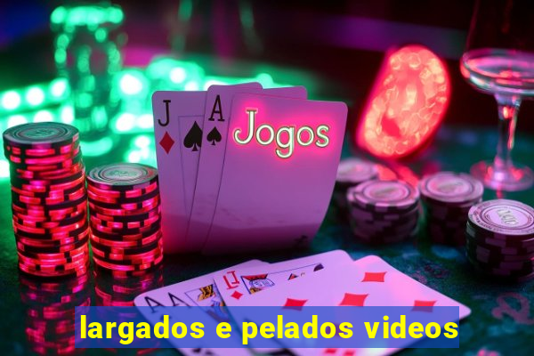 largados e pelados videos
