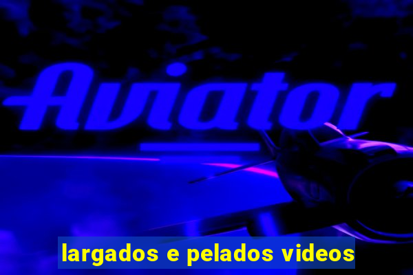 largados e pelados videos