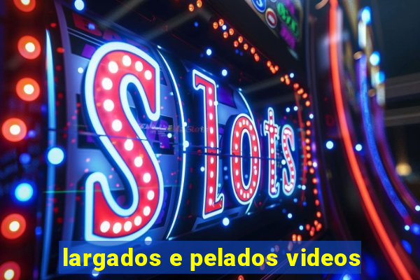 largados e pelados videos