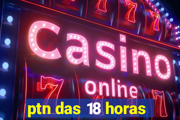ptn das 18 horas