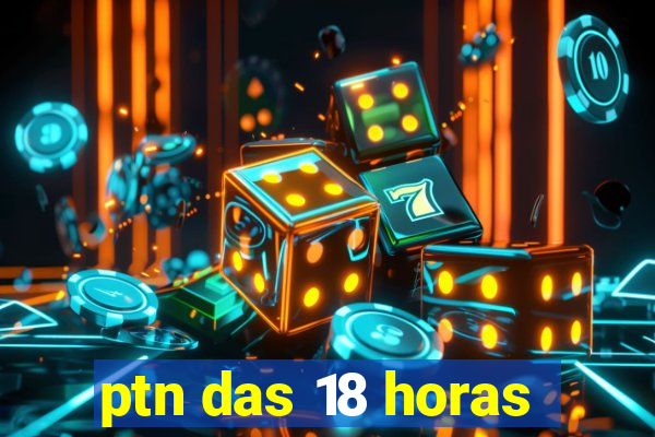 ptn das 18 horas