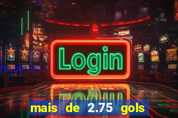 mais de 2.75 gols o que significa