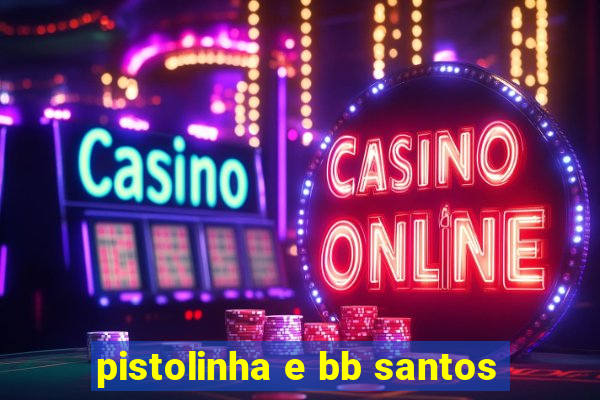 pistolinha e bb santos