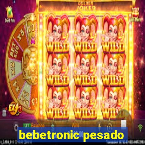 bebetronic pesado