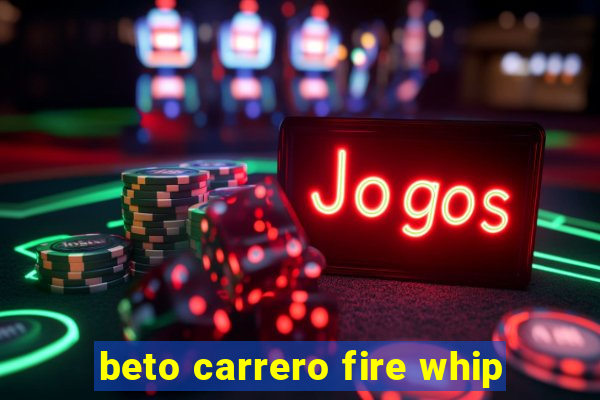 beto carrero fire whip