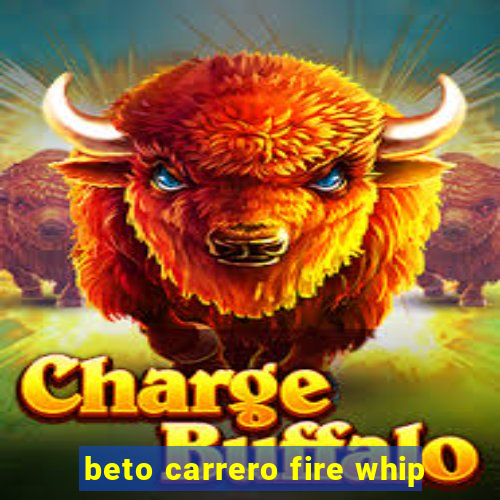 beto carrero fire whip