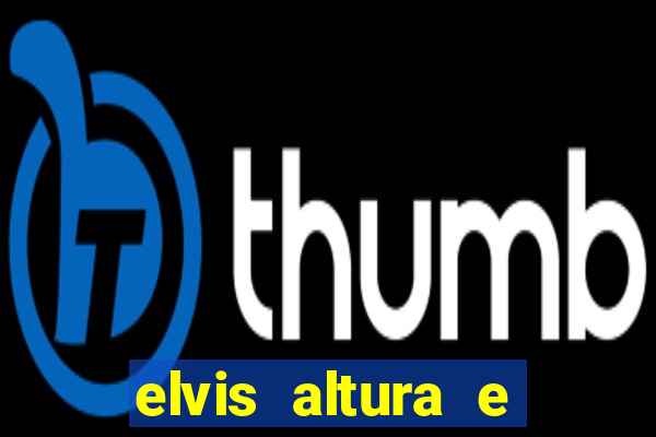elvis altura e peso elvis bugalu altura e