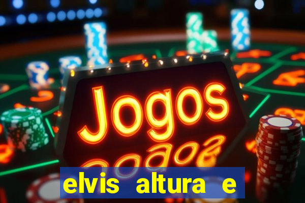 elvis altura e peso elvis bugalu altura e