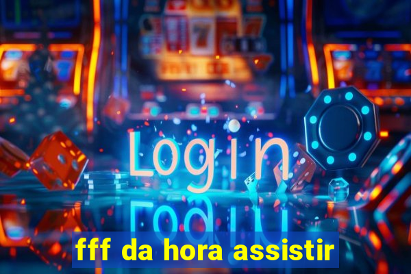 fff da hora assistir