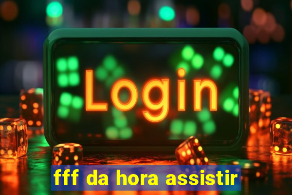 fff da hora assistir