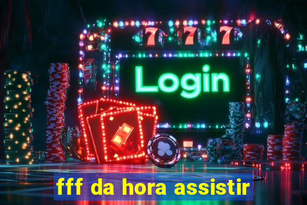 fff da hora assistir