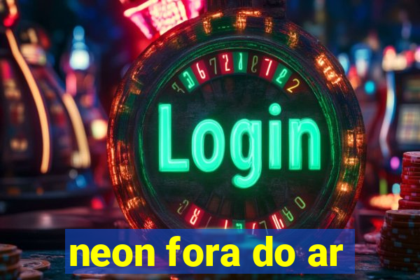 neon fora do ar