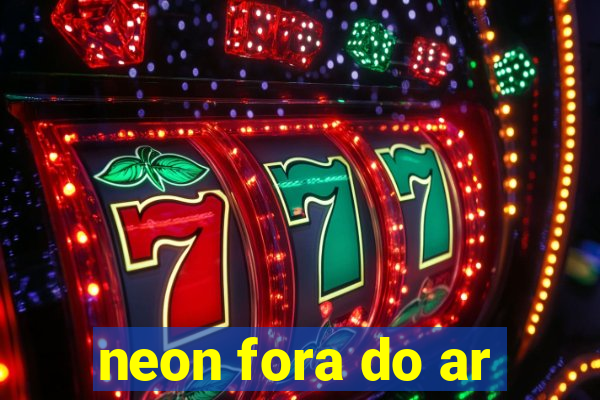 neon fora do ar