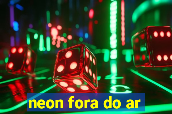 neon fora do ar