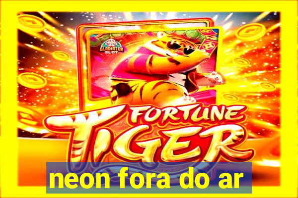 neon fora do ar