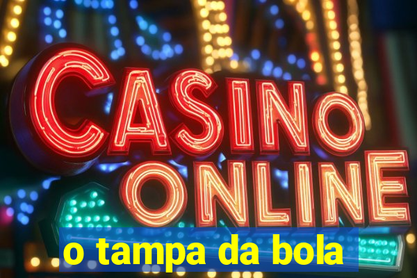 o tampa da bola
