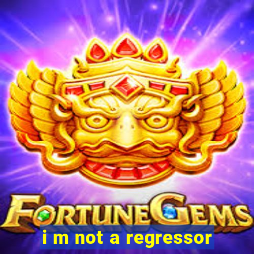 i m not a regressor