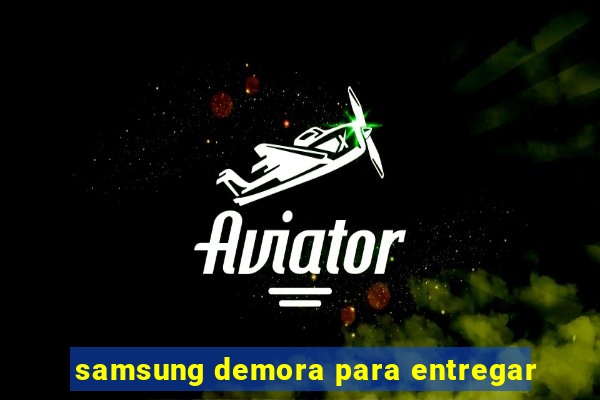 samsung demora para entregar