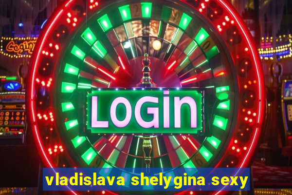 vladislava shelygina sexy