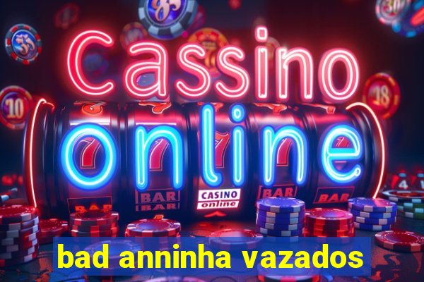 bad anninha vazados