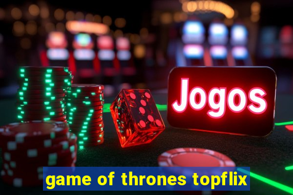 game of thrones topflix