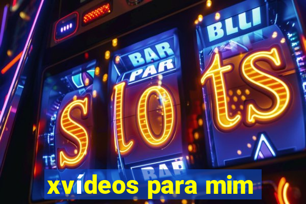 xvídeos para mim