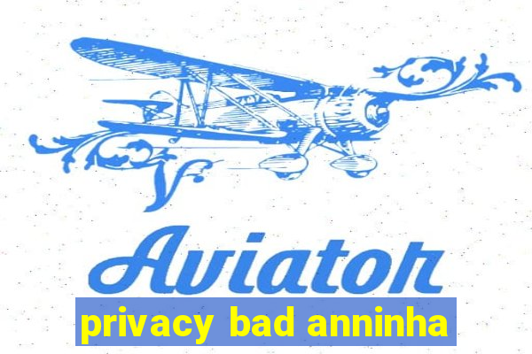 privacy bad anninha