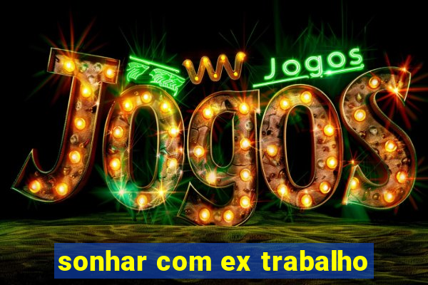 sonhar com ex trabalho