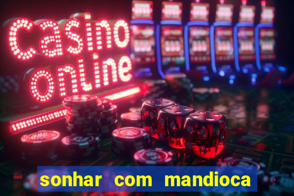 sonhar com mandioca jogo do bicho