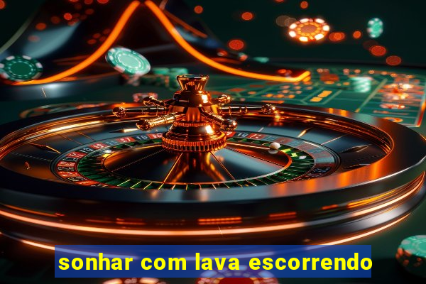sonhar com lava escorrendo