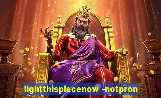 lightthisplacenow -notpron