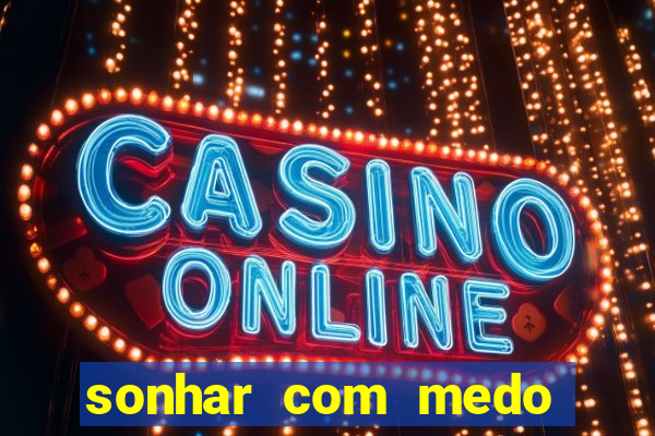 sonhar com medo jogo do bicho