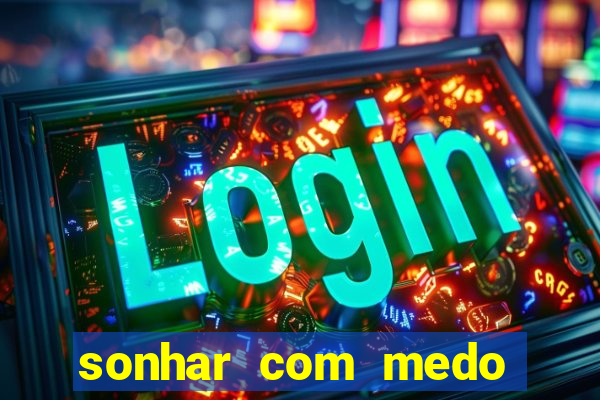sonhar com medo jogo do bicho