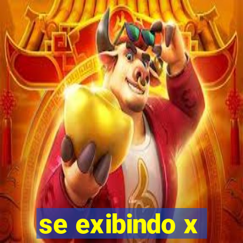 se exibindo x