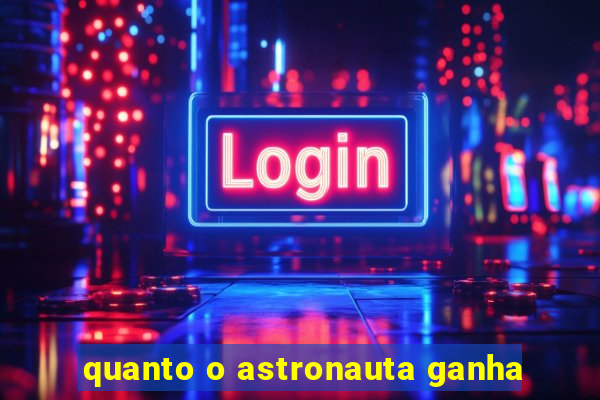 quanto o astronauta ganha