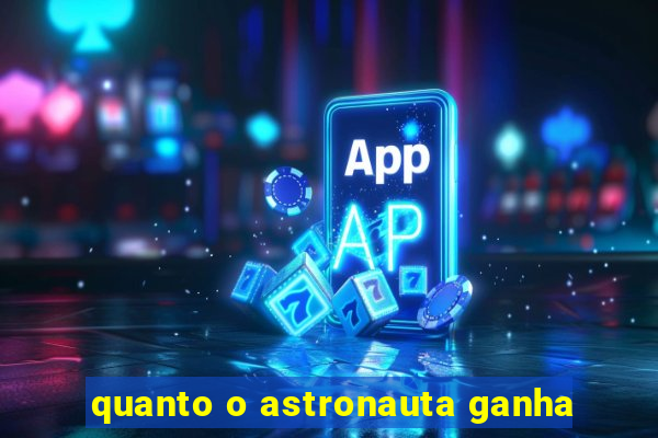 quanto o astronauta ganha