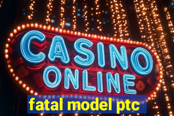 fatal model ptc