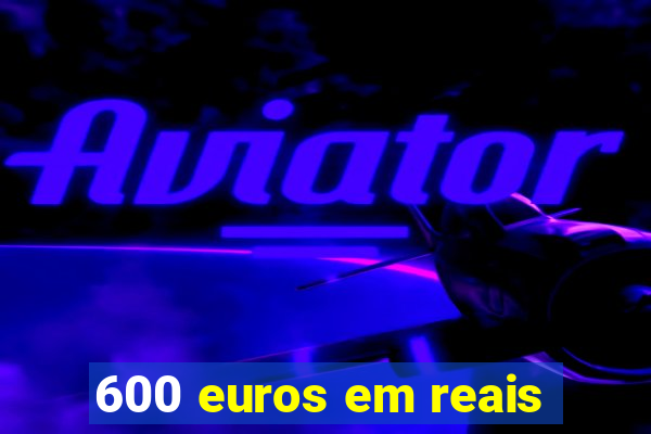 600 euros em reais