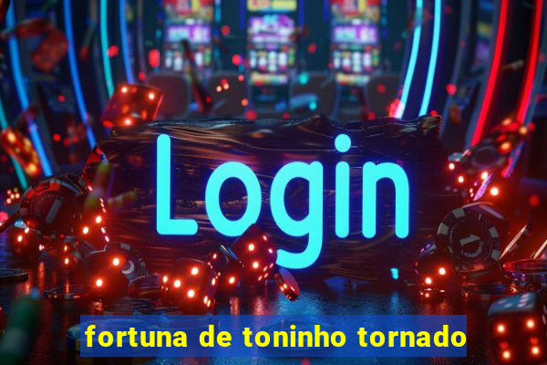 fortuna de toninho tornado