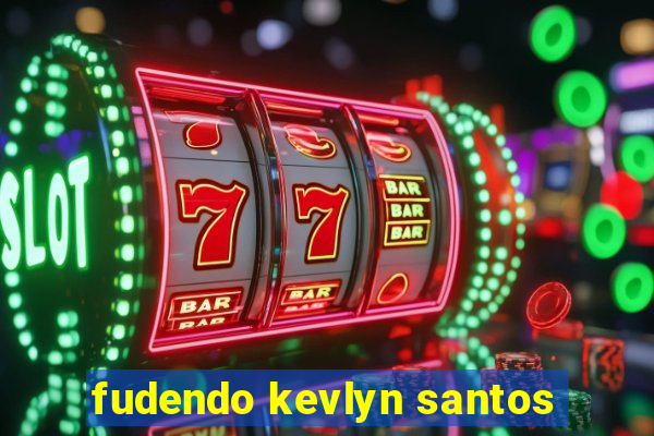 fudendo kevlyn santos
