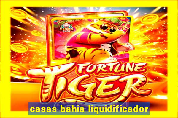 casas bahia liquidificador