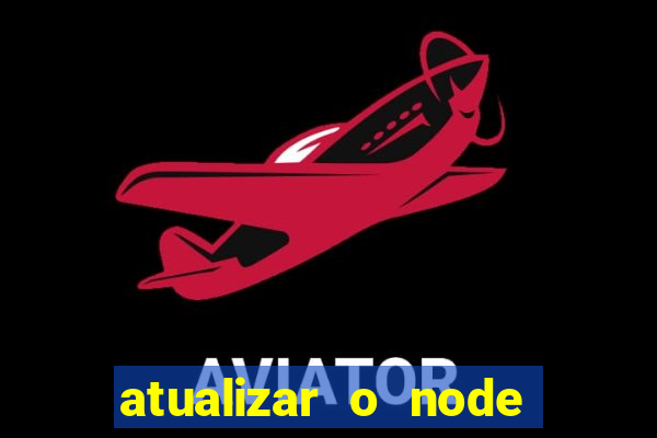 atualizar o node no windows