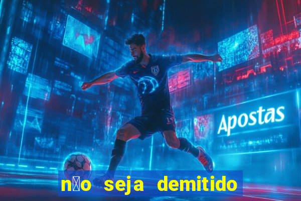 n茫o seja demitido como ganhar na loteria
