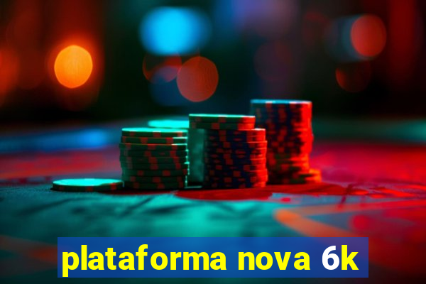 plataforma nova 6k