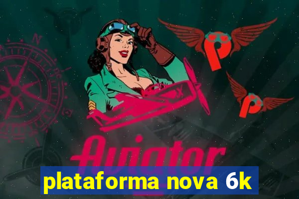 plataforma nova 6k