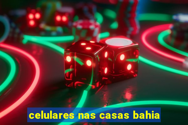 celulares nas casas bahia