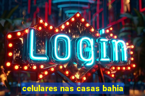 celulares nas casas bahia