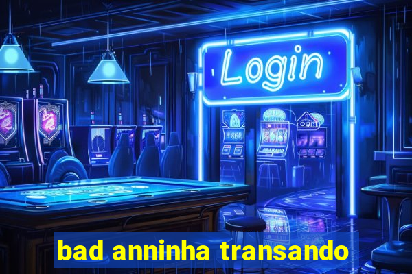 bad anninha transando