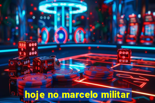 hoje no marcelo militar