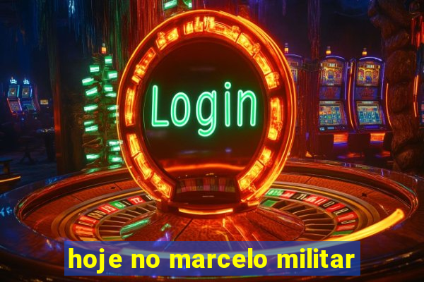 hoje no marcelo militar